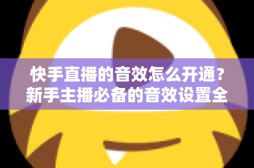 快手直播的音效怎么开通?新手主播必备的音效设置全攻略 快手直播的音效怎么开通?新手主播必备的音效设置全攻略