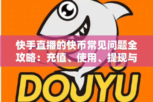 快手直播的快币常见问题全攻略：充值、使用、提现与安全一站式解答