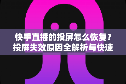 快手直播的投屏怎么恢复？投屏失效原因全解析与快速修复实用指南