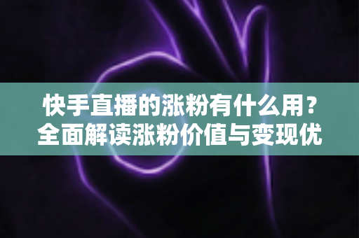 快手直播的涨粉有什么用?全面解读涨粉价值与变现优势 快手直播的涨粉有什么用?全面解读涨粉价值与变现优势