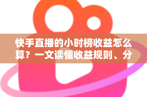 快手直播的小时榜收益怎么算?一文读懂收益规则、分成比例与提升方法 快手直播的小时榜收益怎么算?一文读懂收益规则、分成比例与提升方法