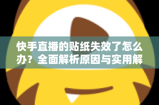快手直播的贴纸失效了怎么办？全面解析原因与实用解决技巧指南