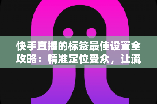 快手直播的标签最佳设置全攻略：精准定位受众，让流量翻倍增长