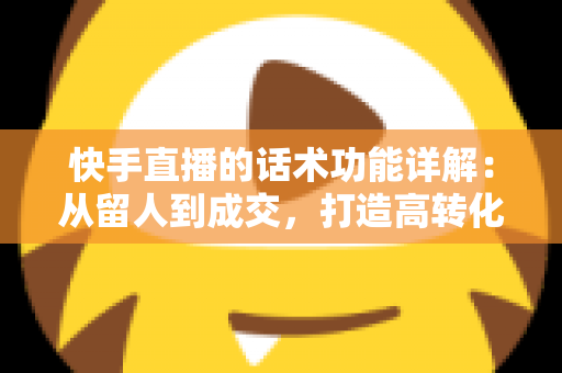 快手直播的话术功能详解：从留人到成交，打造高转化直播间的必备实战指南