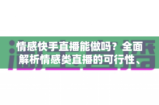 情感快手直播能做吗？全面解析情感类直播的可行性、运营技巧与变现指南