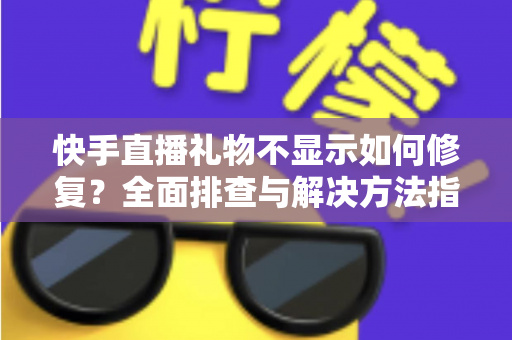 快手直播礼物不显示如何修复？全面排查与解决方法指南