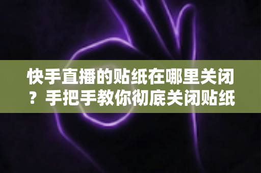快手直播的贴纸在哪里关闭？手把手教你彻底关闭贴纸特效的完整指南