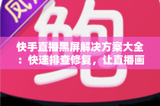 快手直播黑屏解决方案大全：快速排查修复，让直播画面恢复正常显示