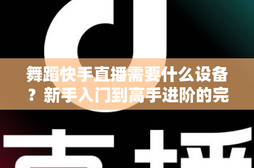 舞蹈快手直播需要什么设备?新手入门到高手进阶的完整设备清单 舞蹈快手直播需要什么设备?新手入门到高手进阶的完整设备清单