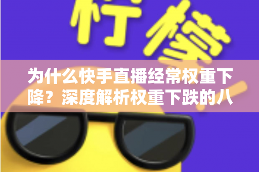 为什么快手直播经常权重下降?深度解析权重下跌的八大原因与实用恢复攻略 为什么快手直播经常权重下降?深度解析权重下跌的八大原因与实用恢复攻略