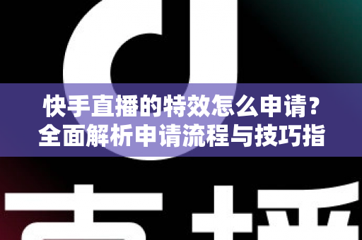 快手直播的特效怎么申请?全面解析申请流程与技巧指南 快手直播的特效怎么申请?全面解析申请流程与技巧指南