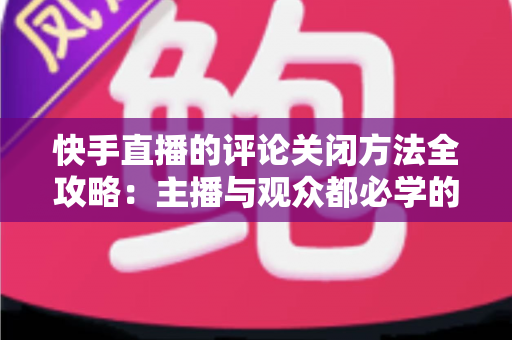 快手直播的评论关闭方法全攻略：主播与观众都必学的评论管理实用技巧