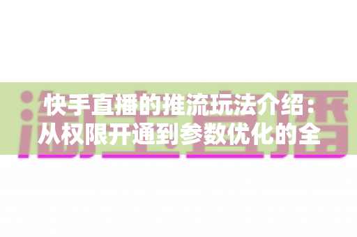 快手直播的推流玩法介绍：从权限开通到参数优化的全流程实战指南