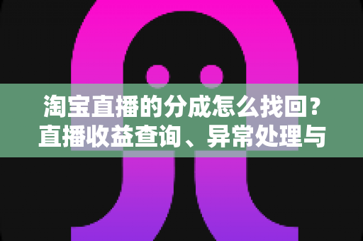 淘宝直播的分成怎么找回？直播收益查询、异常处理与恢复全攻略