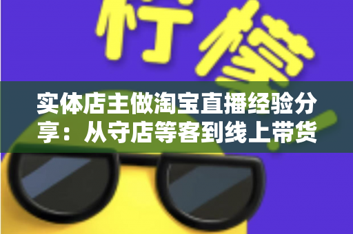 实体店主做淘宝直播经验分享:从守店等客到线上带货的转型实战指南 实体店主做淘宝直播经验分享:从守店等客到线上带货的转型实战指南
