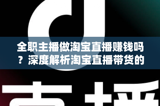 全职主播做淘宝直播赚钱吗？深度解析淘宝直播带货的真实收入与从业前景