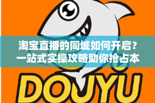淘宝直播的同城如何开启?一站式实操攻略助你抢占本地流量红利 淘宝直播的同城如何开启?一站式实操攻略助你抢占本地流量红利