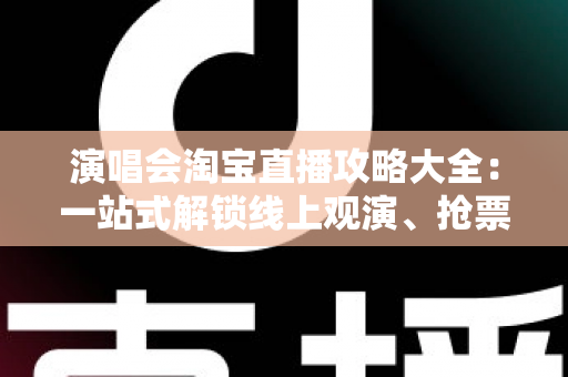 演唱会淘宝直播攻略大全：一站式解锁线上观演、抢票与边看边买全体验