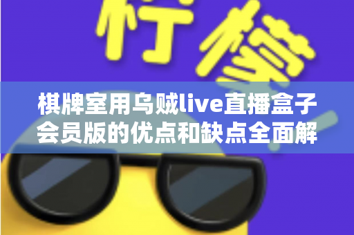 棋牌室用乌贼live直播盒子会员版的优点和缺点全面解析：棋牌室经营者必读的利弊评估指南