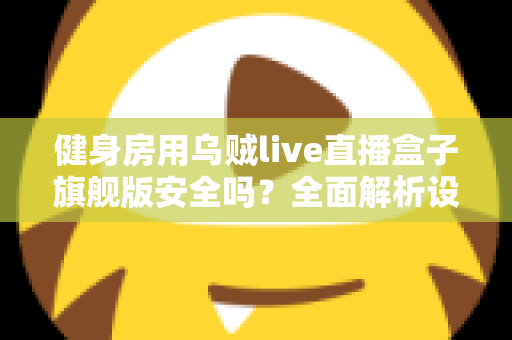 健身房用乌贼live直播盒子旗舰版安全吗？全面解析设备安全性与使用指南