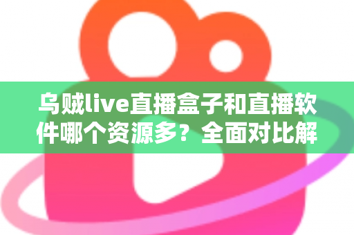 乌贼live直播盒子和直播软件哪个资源多?全面对比解析帮你做出最佳选择 乌贼live直播盒子和直播软件哪个资源多?全面对比解析帮你做出最佳选择
