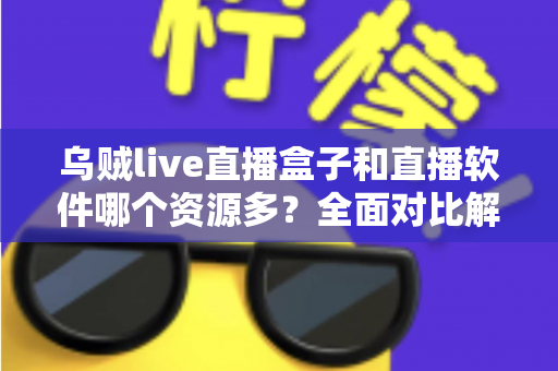 乌贼live直播盒子和直播软件哪个资源多？全面对比解析帮你做出最佳选择