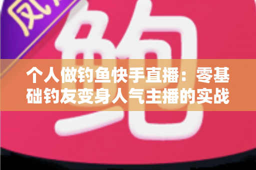 个人做钓鱼快手直播：零基础钓友变身人气主播的实战全攻略