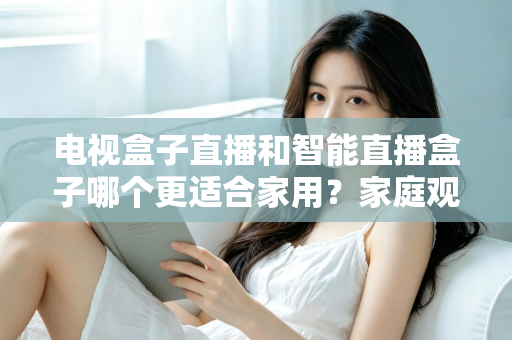 电视盒子直播和智能直播盒子哪个更适合家用？家庭观影设备选购全攻略与深度对比解析