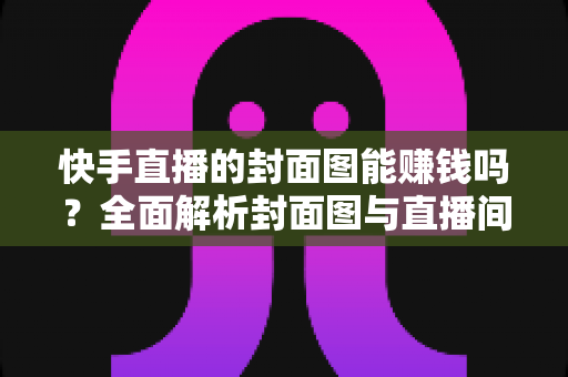 快手直播的封面图能赚钱吗？全面解析封面图与直播间收益的真实关系