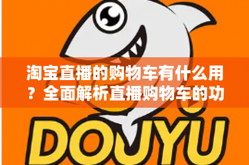 淘宝直播的购物车有什么用？全面解析直播购物车的功能与实用技巧