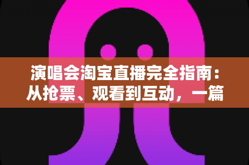 演唱会淘宝直播完全指南：从抢票、观看到互动，一篇搞定线上演唱会