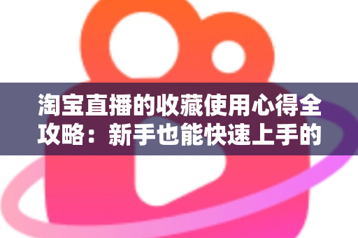 淘宝直播的收藏使用心得全攻略：新手也能快速上手的高效收藏技巧