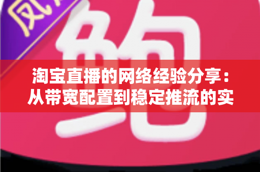 淘宝直播的网络经验分享:从带宽配置到稳定推流的实战指南 淘宝直播的网络经验分享:从带宽配置到稳定推流的实战指南