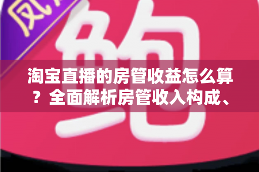 淘宝直播的房管收益怎么算？全面解析房管收入构成、计算方式与涨薪技巧