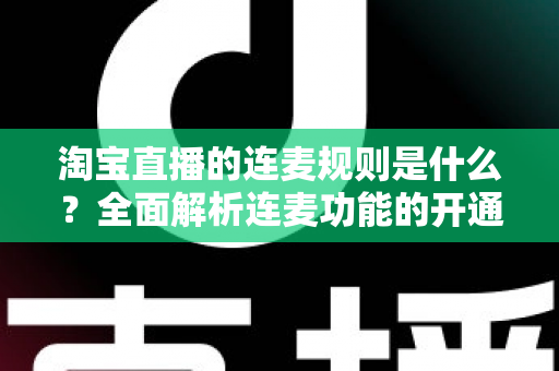 淘宝直播的连麦规则是什么？全面解析连麦功能的开通条件、使用规范与避坑指南