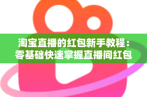 淘宝直播的红包新手教程：零基础快速掌握直播间红包玩法，提升人气与转化的完整指南