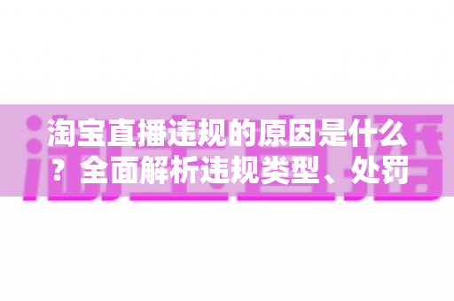淘宝直播违规的原因是什么？全面解析违规类型、处罚机制与避坑指南