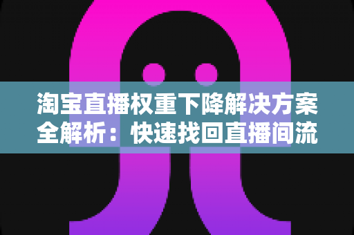 淘宝直播权重下降解决方案全解析:快速找回直播间流量的实战指南 淘宝直播权重下降解决方案全解析:快速找回直播间流量的实战指南