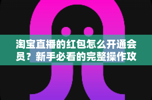 淘宝直播的红包怎么开通会员？新手必看的完整操作攻略与实用技巧