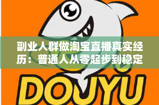 副业人群做淘宝直播真实经历：普通人从零起步到稳定接单的全过程实录与避坑指南