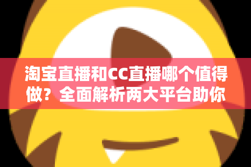 淘宝直播和CC直播哪个值得做？全面解析两大平台助你选出最佳直播赛道