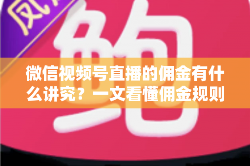 微信视频号直播的佣金有什么讲究？一文看懂佣金规则、结算逻辑与避坑指南