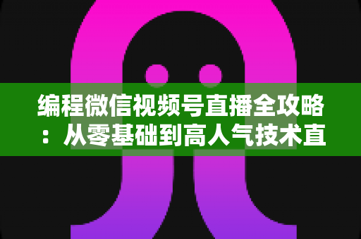 编程微信视频号直播全攻略：从零基础到高人气技术直播间的完整指南