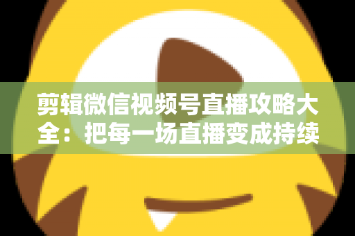 剪辑微信视频号直播攻略大全:把每一场直播变成持续涨粉的爆款素材库 剪辑微信视频号直播攻略大全:把每一场直播变成持续涨粉的爆款素材库
