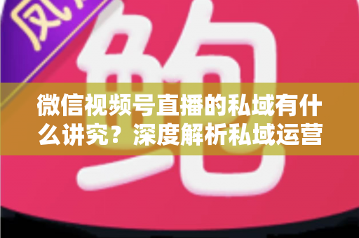 微信视频号直播的私域有什么讲究?深度解析私域运营的核心逻辑与实战打法 微信视频号直播的私域有什么讲究?深度解析私域运营的核心逻辑与实战打法