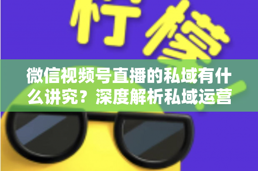 微信视频号直播的私域有什么讲究?深度解析私域运营的核心逻辑与实战打法 微信视频号直播的私域有什么讲究?深度解析私域运营的核心逻辑与实战打法