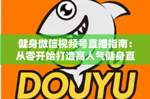 健身微信视频号直播指南：从零开始打造高人气健身直播间的完整实战攻略