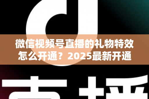 微信视频号直播的礼物特效怎么开通?2025最新开通条件、详细步骤与变现技巧一站式指南 微信视频号直播的礼物特效怎么开通?2025最新开通条件、详细步骤与变现技巧一站式指南