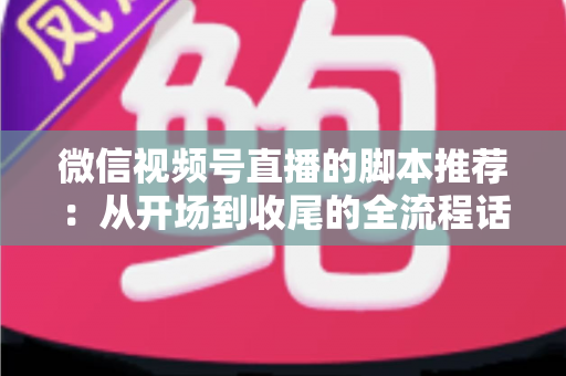 微信视频号直播的脚本推荐:从开场到收尾的全流程话术模板与实战指南 微信视频号直播的脚本推荐:从开场到收尾的全流程话术模板与实战指南
