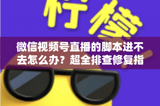 微信视频号直播的脚本进不去怎么办？超全排查修复指南，助你快速恢复开播节奏